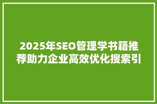2025年SEO管理学书籍推荐助力企业高效优化搜索引擎排名