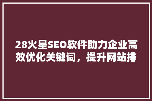 28火星SEO软件助力企业高效优化关键词，提升网站排名
