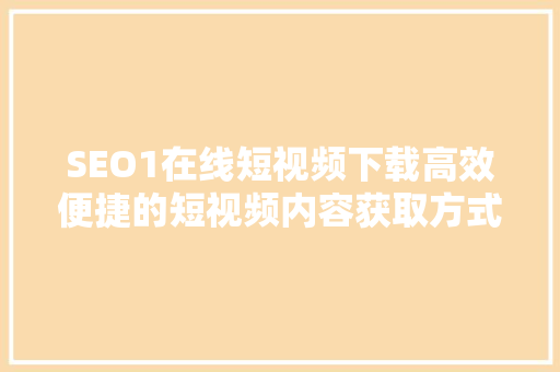 SEO1在线短视频下载高效便捷的短视频内容获取方式