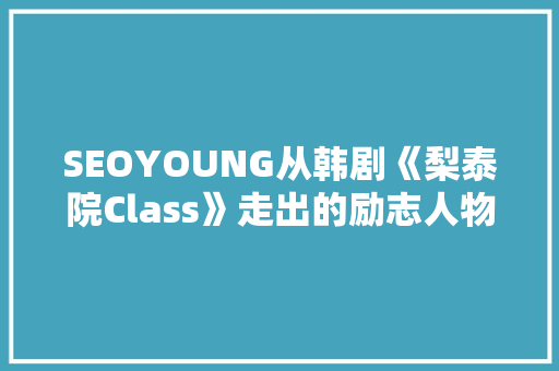 SEOYOUNG从韩剧《梨泰院Class》走出的励志人物