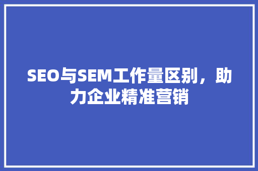 SEO与SEM工作量区别，助力企业精准营销