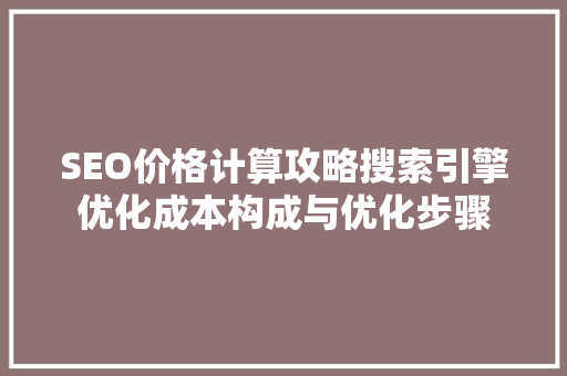 SEO价格计算攻略搜索引擎优化成本构成与优化步骤