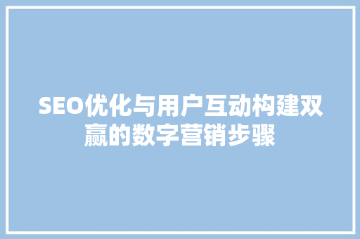 SEO优化与用户互动构建双赢的数字营销步骤