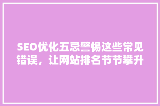 SEO优化五忌警惕这些常见错误，让网站排名节节攀升
