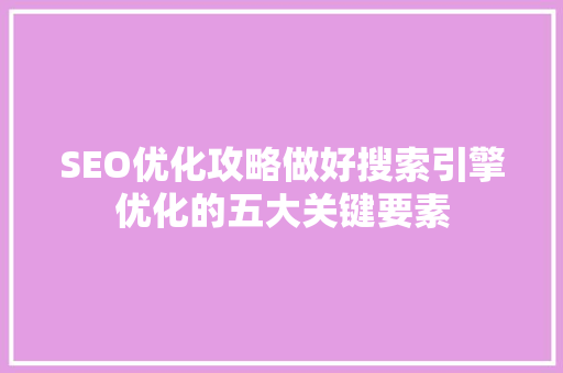 SEO优化攻略做好搜索引擎优化的五大关键要素