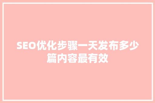 SEO优化步骤一天发布多少篇内容最有效