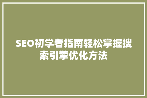SEO初学者指南轻松掌握搜索引擎优化方法