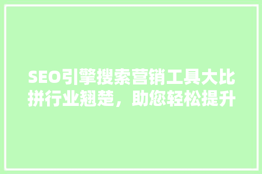 SEO引擎搜索营销工具大比拼行业翘楚，助您轻松提升网站排名
