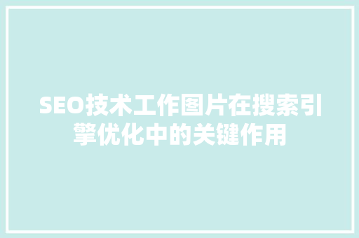 SEO技术工作图片在搜索引擎优化中的关键作用