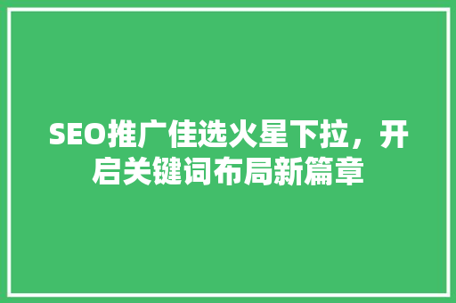 SEO推广佳选火星下拉，开启关键词布局新篇章
