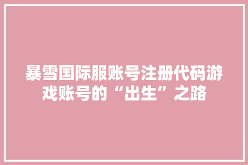 暴雪国际服账号注册代码游戏账号的“出生”之路