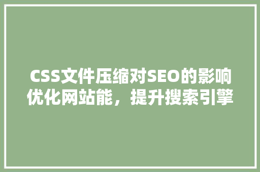 CSS文件压缩对SEO的影响优化网站能，提升搜索引擎排名