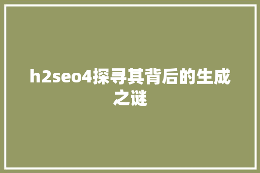 h2seo4探寻其背后的生成之谜  第1张