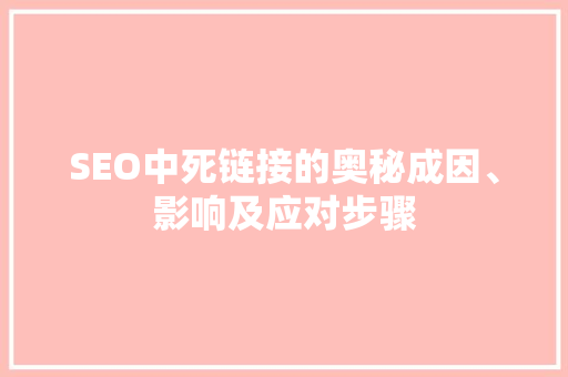 SEO中死链接的奥秘成因、影响及应对步骤  第1张