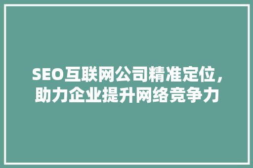 SEO互联网公司精准定位，助力企业提升网络竞争力  第1张