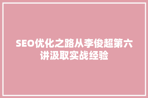 SEO优化之路从李俊超第六讲汲取实战经验  第1张