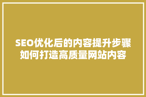 SEO优化后的内容提升步骤如何打造高质量网站内容  第1张