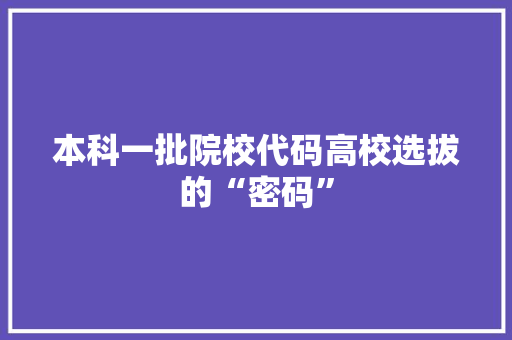 本科一批院校代码高校选拔的“密码”