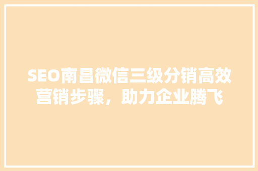 SEO南昌微信三级分销高效营销步骤，助力企业腾飞