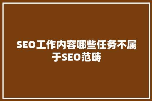 SEO工作内容哪些任务不属于SEO范畴  第1张
