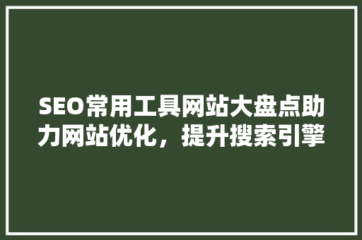 SEO常用工具网站大盘点助力网站优化，提升搜索引擎排名