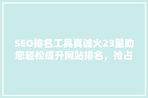 SEO排名工具真诚火23星助您轻松提升网站排名，抢占市场先机