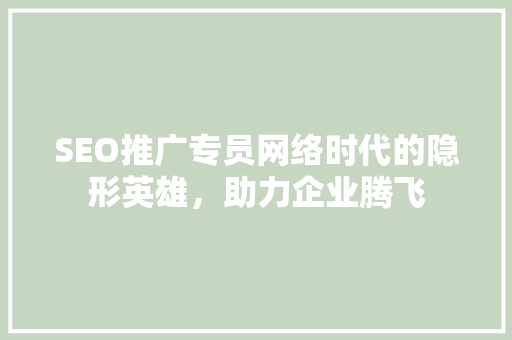 SEO推广专员网络时代的隐形英雄，助力企业腾飞