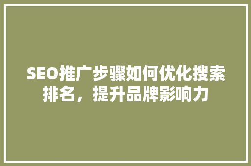 SEO推广步骤如何优化搜索排名，提升品牌影响力