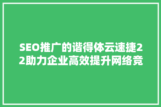 SEO推广的谐得体云速捷22助力企业高效提升网络竞争力