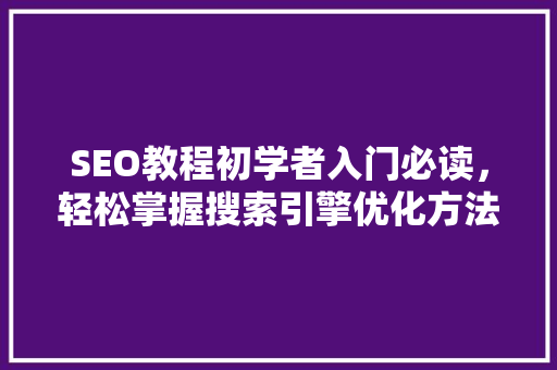 SEO教程初学者入门必读，轻松掌握搜索引擎优化方法