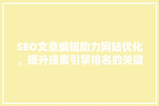 SEO文章编辑助力网站优化，提升搜索引擎排名的关键之路
