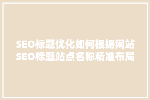 SEO标题优化如何根据网站SEO标题站点名称精准布局关键词