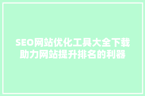 SEO网站优化工具大全下载助力网站提升排名的利器