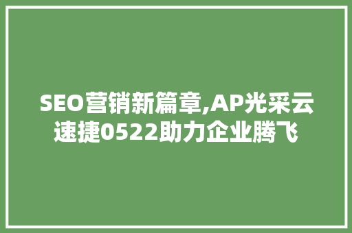 SEO营销新篇章,AP光采云速捷0522助力企业腾飞