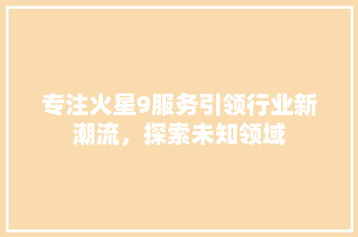 专注火星9服务引领行业新潮流，探索未知领域