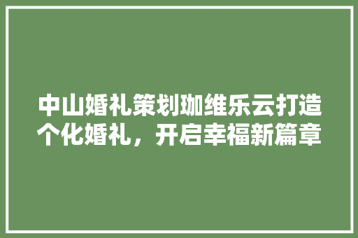 中山婚礼策划珈维乐云打造个化婚礼，开启幸福新篇章