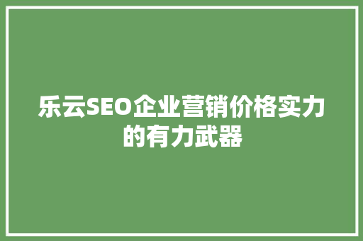 乐云SEO企业营销价格实力的有力武器