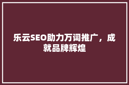 乐云SEO助力万词推广，成就品牌辉煌
