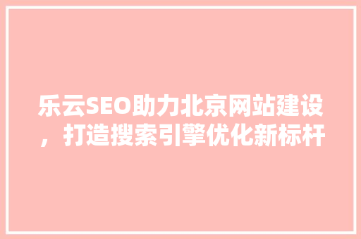 乐云SEO助力北京网站建设，打造搜索引擎优化新标杆