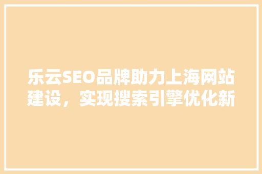 乐云SEO品牌助力上海网站建设，实现搜索引擎优化新高度