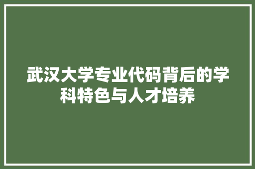武汉大学专业代码背后的学科特色与人才培养