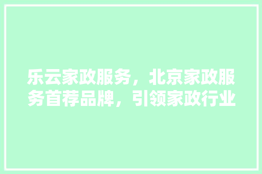 乐云家政服务，北京家政服务首荐品牌，引领家政行业新风尚