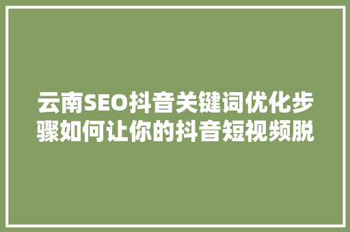 云南SEO抖音关键词优化步骤如何让你的抖音短视频脱颖而出