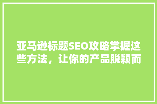 亚马逊标题SEO攻略掌握这些方法，让你的产品脱颖而出