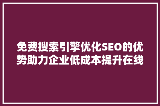 免费搜索引擎优化SEO的优势助力企业低成本提升在线竞争力