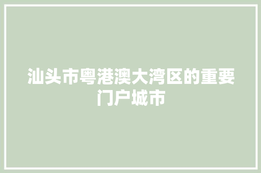 汕头市粤港澳大湾区的重要门户城市