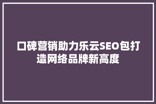 口碑营销助力乐云SEO包打造网络品牌新高度