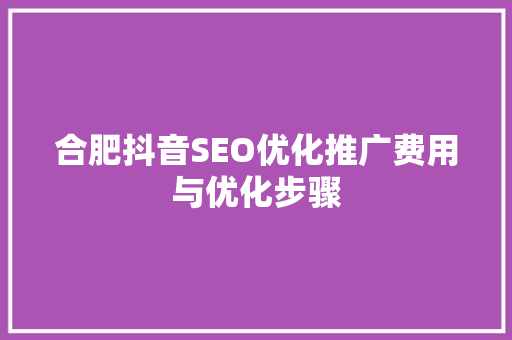 合肥抖音SEO优化推广费用与优化步骤