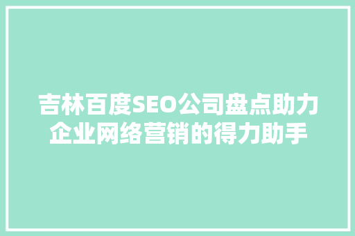 吉林百度SEO公司盘点助力企业网络营销的得力助手
