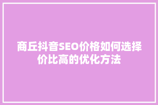 商丘抖音SEO价格如何选择价比高的优化方法